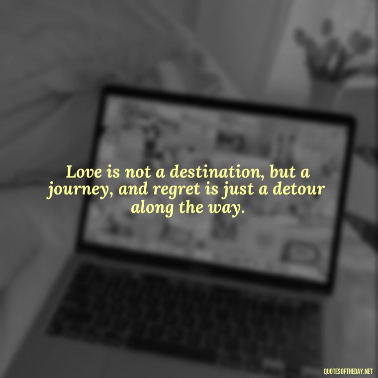 Love is not a destination, but a journey, and regret is just a detour along the way. - Love And Regret Quotes