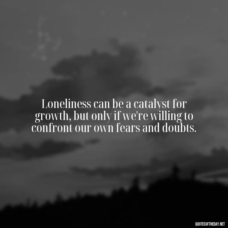 Loneliness can be a catalyst for growth, but only if we're willing to confront our own fears and doubts. - Quotes About Love And Loneliness