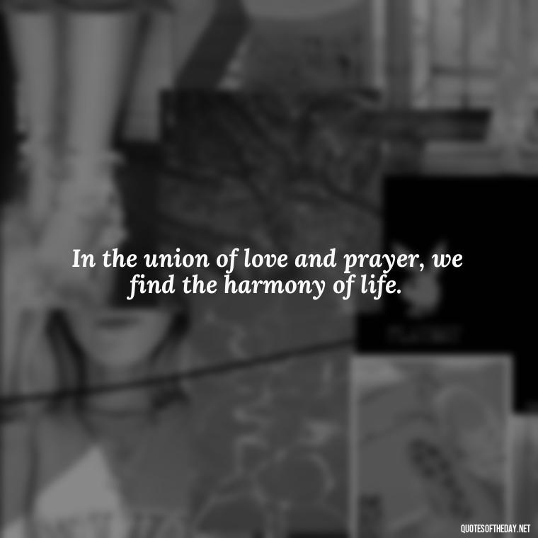 In the union of love and prayer, we find the harmony of life. - Love And Prayer Quotes