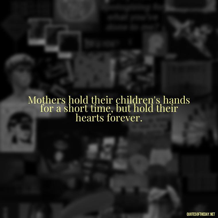 Mothers hold their children's hands for a short time, but hold their hearts forever. - Daughter Quotes From Mom I Love You