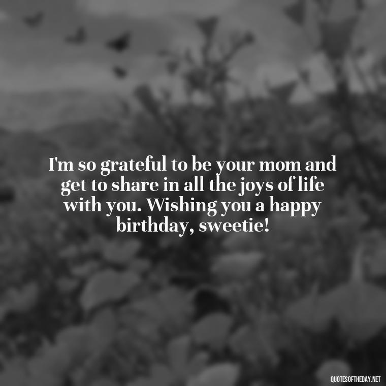 I'm so grateful to be your mom and get to share in all the joys of life with you. Wishing you a happy birthday, sweetie! - Love Happy Birthday Daughter Quotes From A Mother