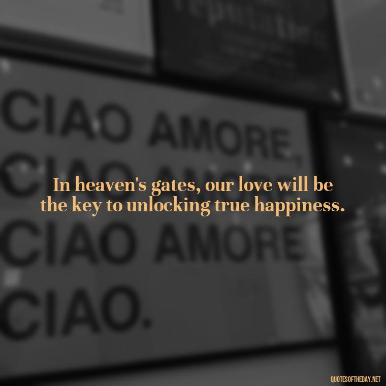 In heaven's gates, our love will be the key to unlocking true happiness. - Love After Death Quotes