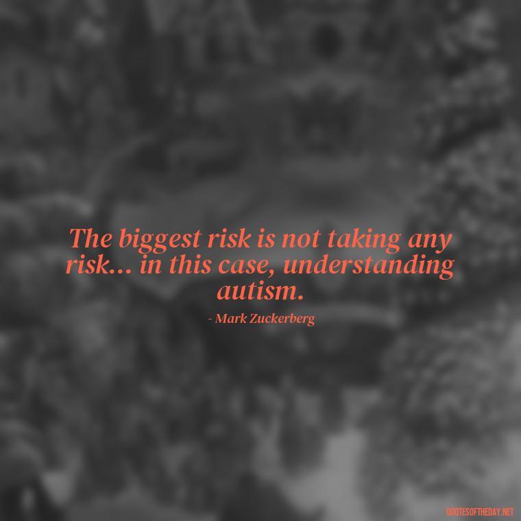 The biggest risk is not taking any risk... in this case, understanding autism. - Autism Quotes Short