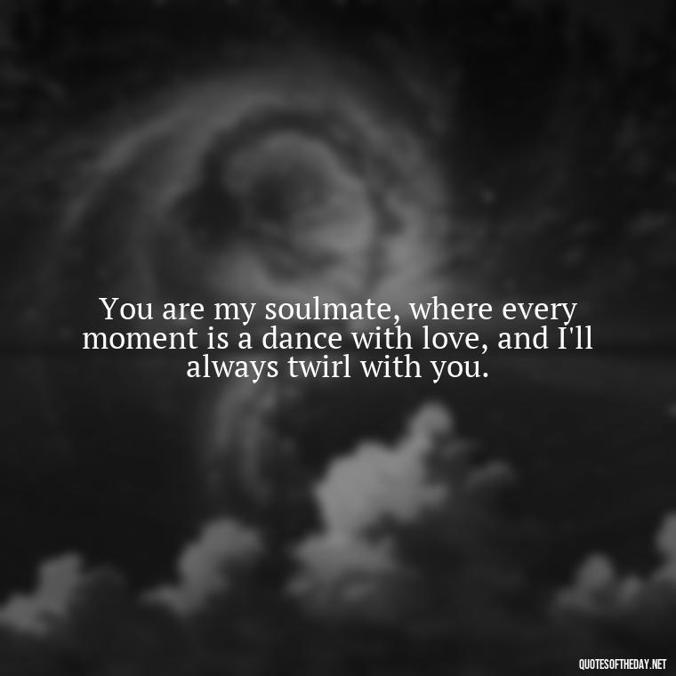 You are my soulmate, where every moment is a dance with love, and I'll always twirl with you. - I Will Always Love You Quote