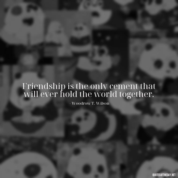 Friendship is the only cement that will ever hold the world together. - Quotes Friendship Turning Into Love