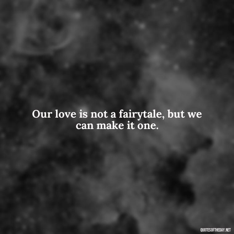 Our love is not a fairytale, but we can make it one. - Best Movie Love Quote