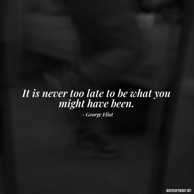 It is never too late to be what you might have been. - Quote Saying Goodbye Someone You Love