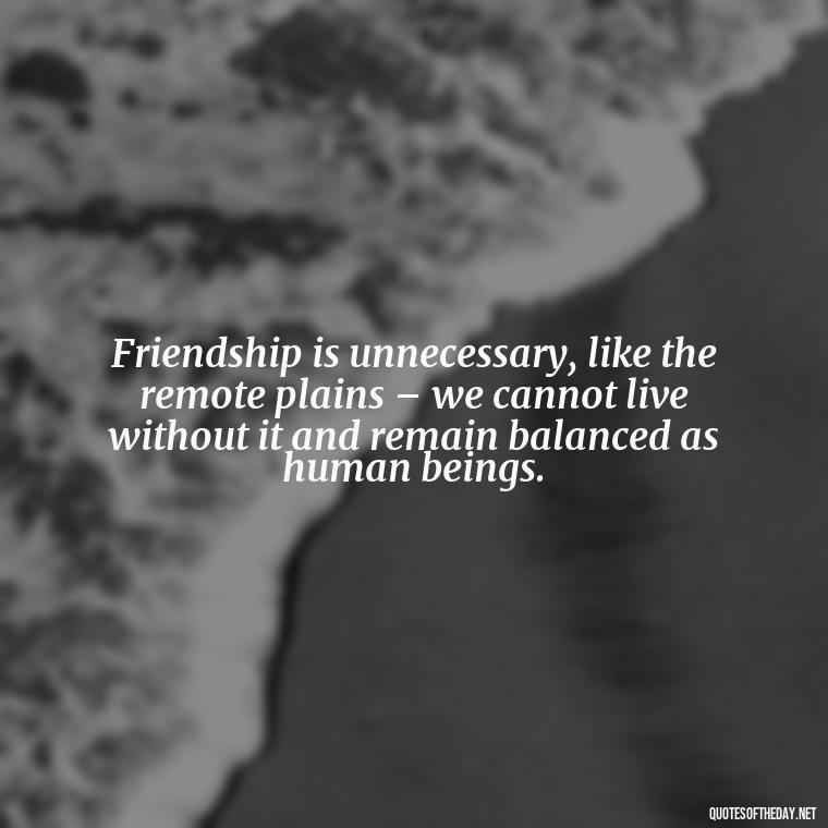 Friendship is unnecessary, like the remote plains – we cannot live without it and remain balanced as human beings. - Family And Friends Love Quotes