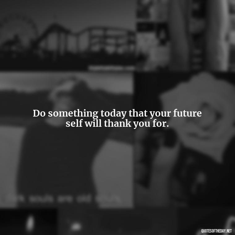 Do something today that your future self will thank you for. - Short Quotes About Learning