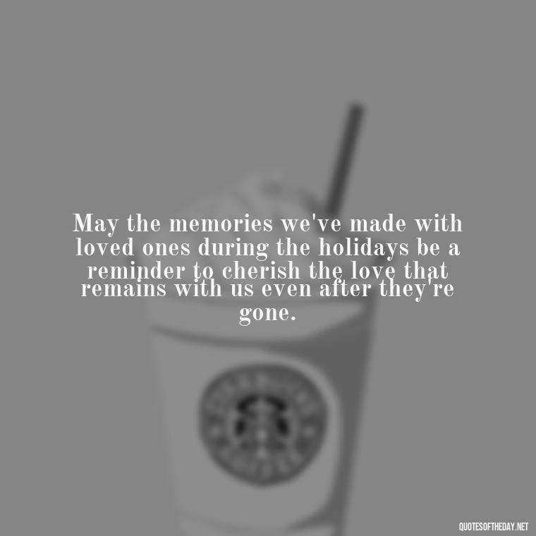 May the memories we've made with loved ones during the holidays be a reminder to cherish the love that remains with us even after they're gone. - Missing Loved Ones At Xmas Quotes