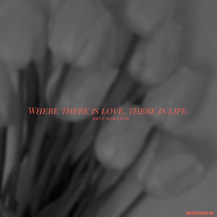 Where there is love, there is life. - Love Him Quotes Images