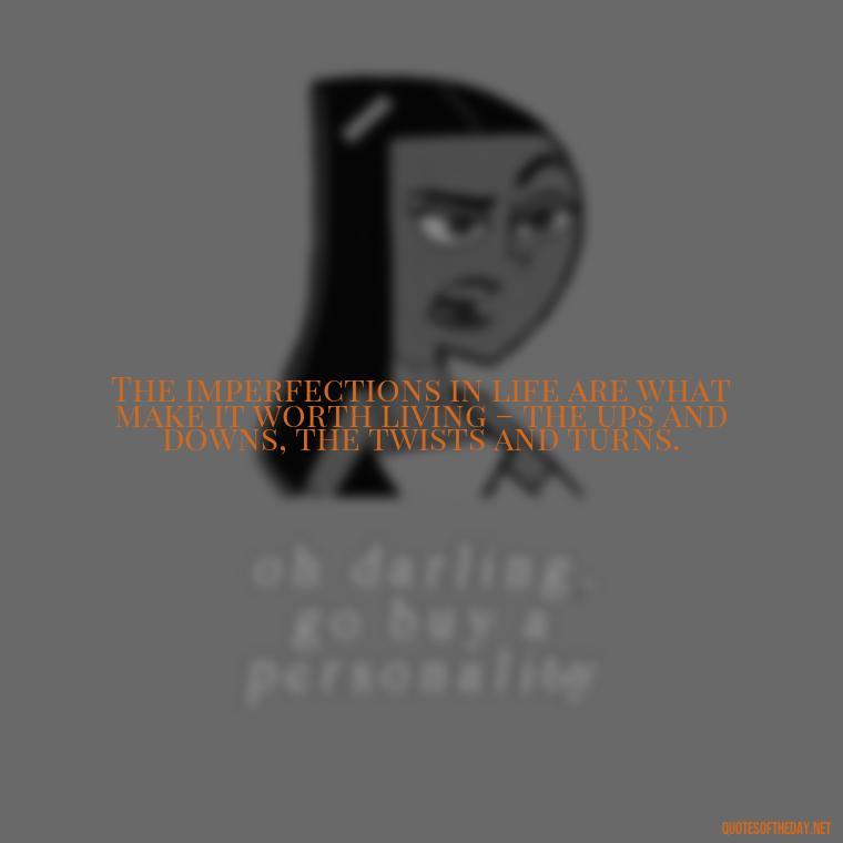 The imperfections in life are what make it worth living – the ups and downs, the twists and turns. - Love The Imperfections Quotes