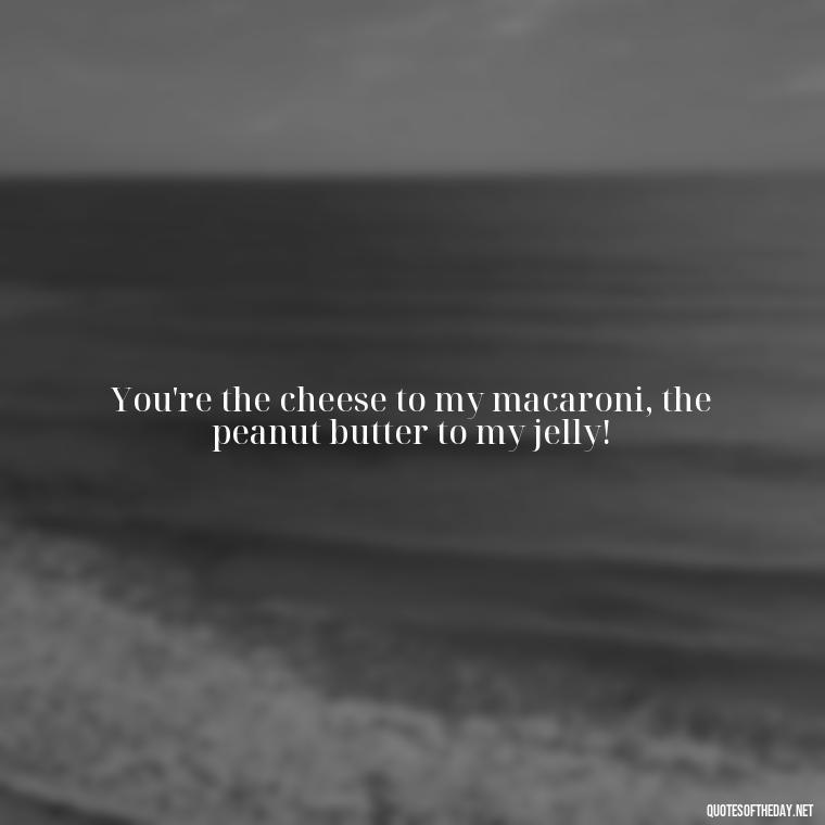 You're the cheese to my macaroni, the peanut butter to my jelly! - Cringy Love Quotes