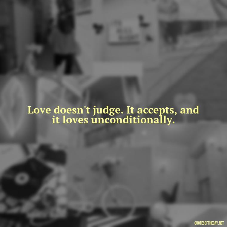 Love doesn't judge. It accepts, and it loves unconditionally. - Love You Unconditionally Quotes