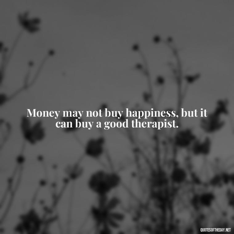 Money may not buy happiness, but it can buy a good therapist. - Money Short Quotes