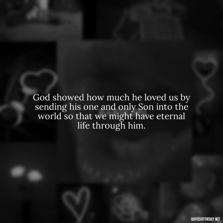 God showed how much he loved us by sending his one and only Son into the world so that we might have eternal life through him. - Popular Bible Quotes About Love