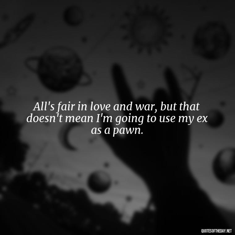 All's fair in love and war, but that doesn't mean I'm going to use my ex as a pawn. - All'S Fair In Love And War Quote