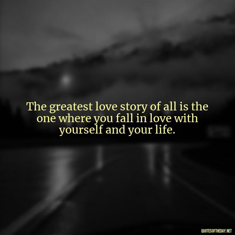 The greatest love story of all is the one where you fall in love with yourself and your life. - Loneliness And Love Quotes