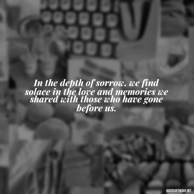 In the depth of sorrow, we find solace in the love and memories we shared with those who have gone before us. - Quotes About Loved Ones Who Passed