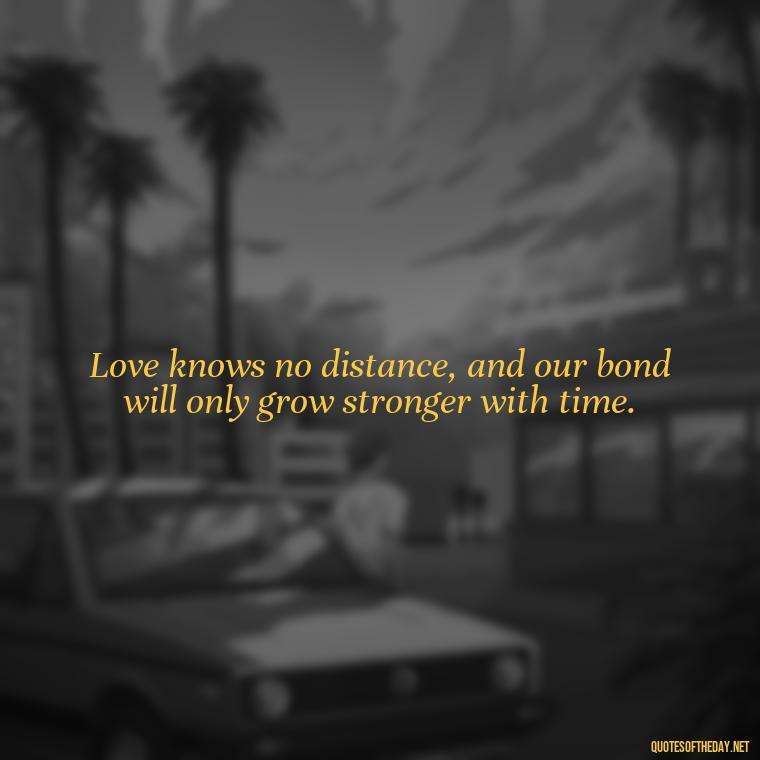 Love knows no distance, and our bond will only grow stronger with time. - Miss You And Love You Quotes