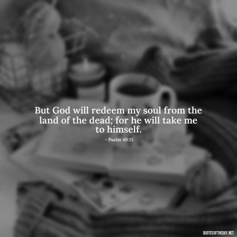 But God will redeem my soul from the land of the dead; for he will take me to himself. - Biblical Quotes On Death Of A Loved One