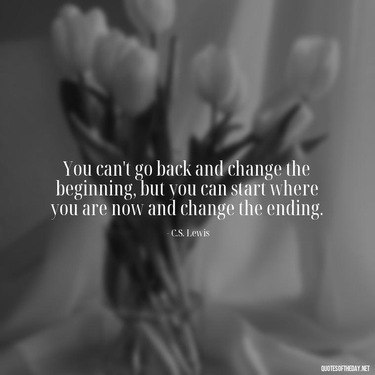 You can't go back and change the beginning, but you can start where you are now and change the ending. - Short Optimistic Quotes