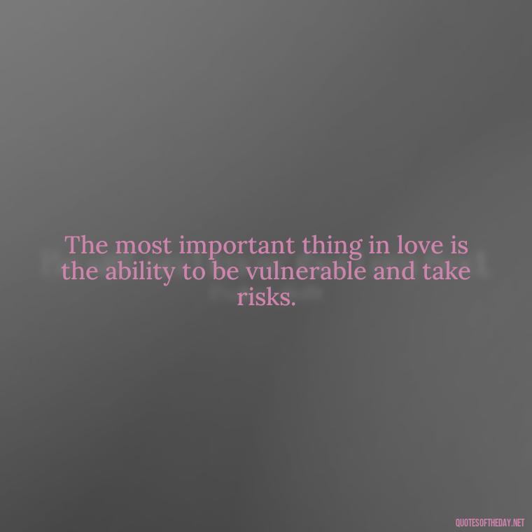 The most important thing in love is the ability to be vulnerable and take risks. - Quotes About Struggling Love