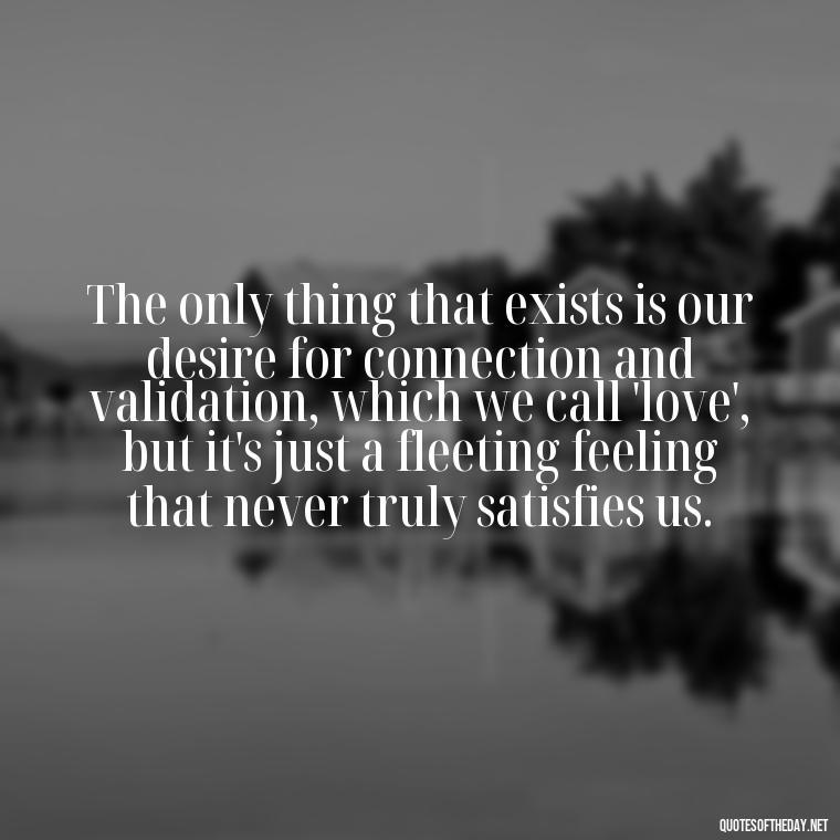 The only thing that exists is our desire for connection and validation, which we call 'love', but it's just a fleeting feeling that never truly satisfies us. - Love Don'T Exist Quotes