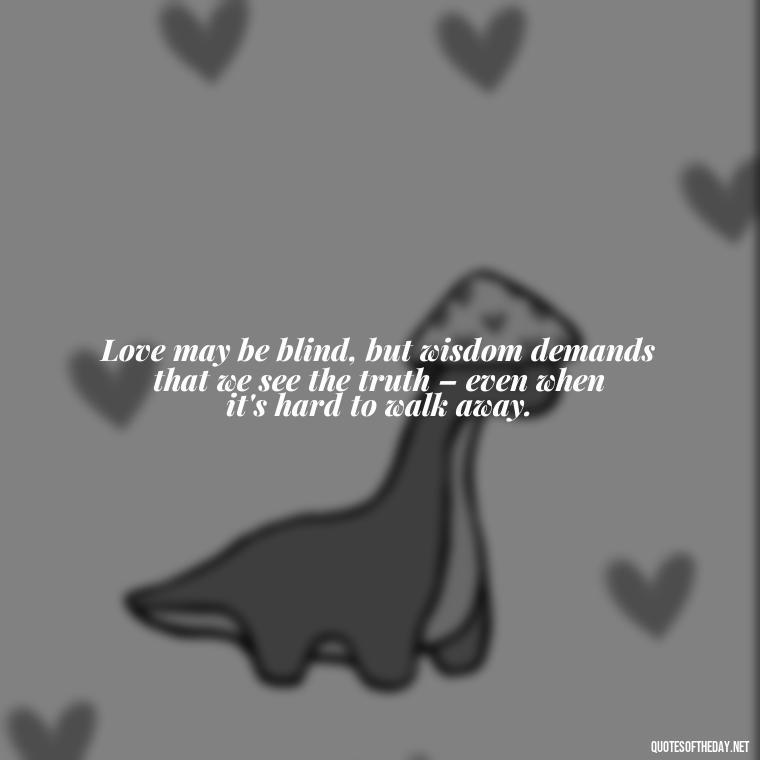 Love may be blind, but wisdom demands that we see the truth – even when it's hard to walk away. - Quotes About Walking Away From Someone You Love