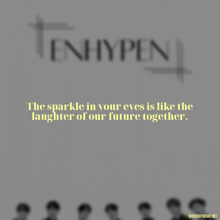 The sparkle in your eyes is like the laughter of our future together. - Eyes In Love Quotes