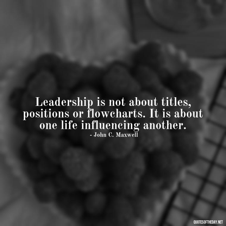 Leadership is not about titles, positions or flowcharts. It is about one life influencing another. - Ldr Short Quotes