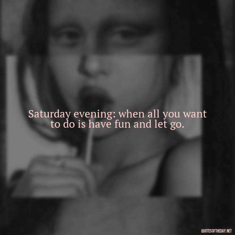 Saturday evening: when all you want to do is have fun and let go. - Saturday Quotes Short