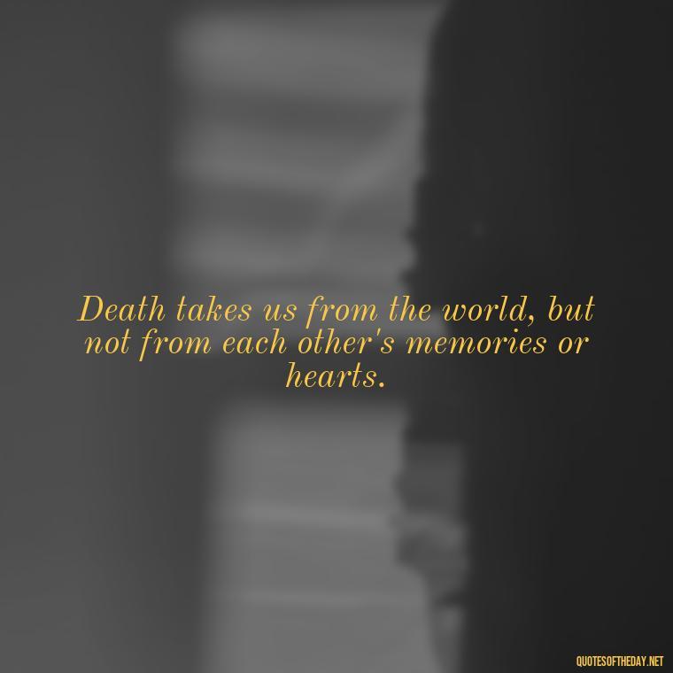 Death takes us from the world, but not from each other's memories or hearts. - Love Quotes On Death