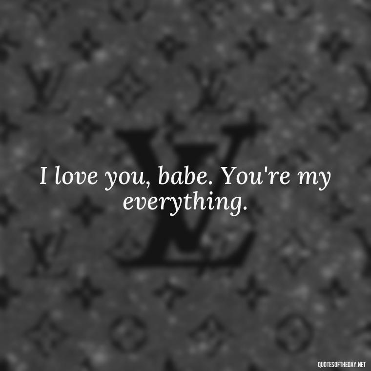 I love you, babe. You're my everything. - Love You Babe Quotes