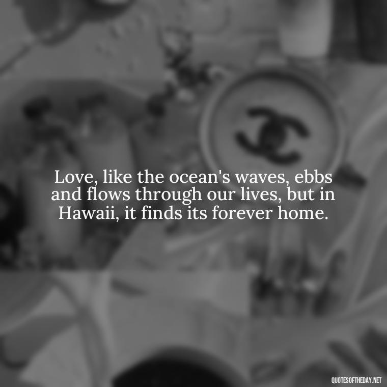 Love, like the ocean's waves, ebbs and flows through our lives, but in Hawaii, it finds its forever home. - Hawaii Love Quotes