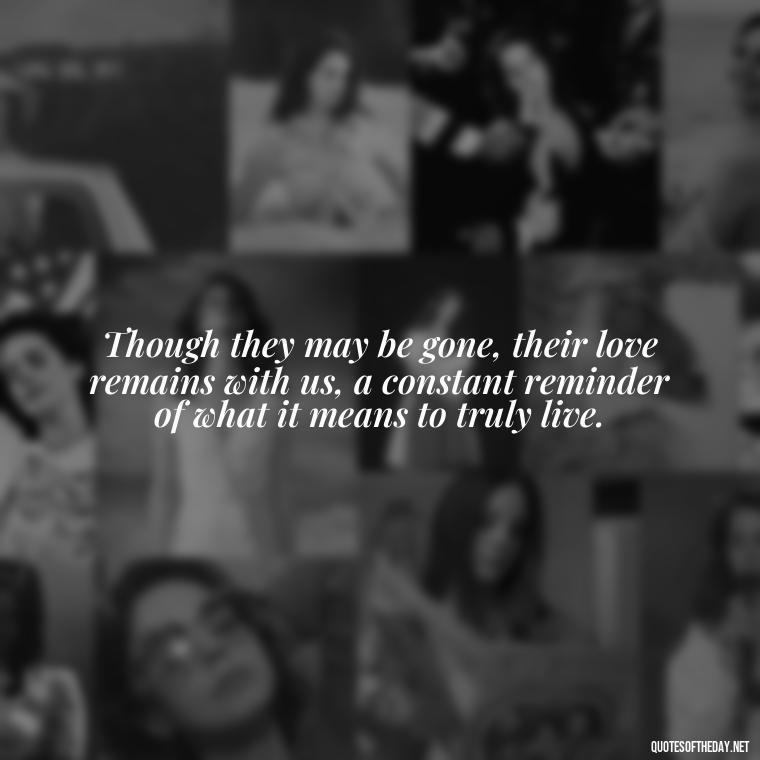 Though they may be gone, their love remains with us, a constant reminder of what it means to truly live. - Quotes About Passed Loved Ones