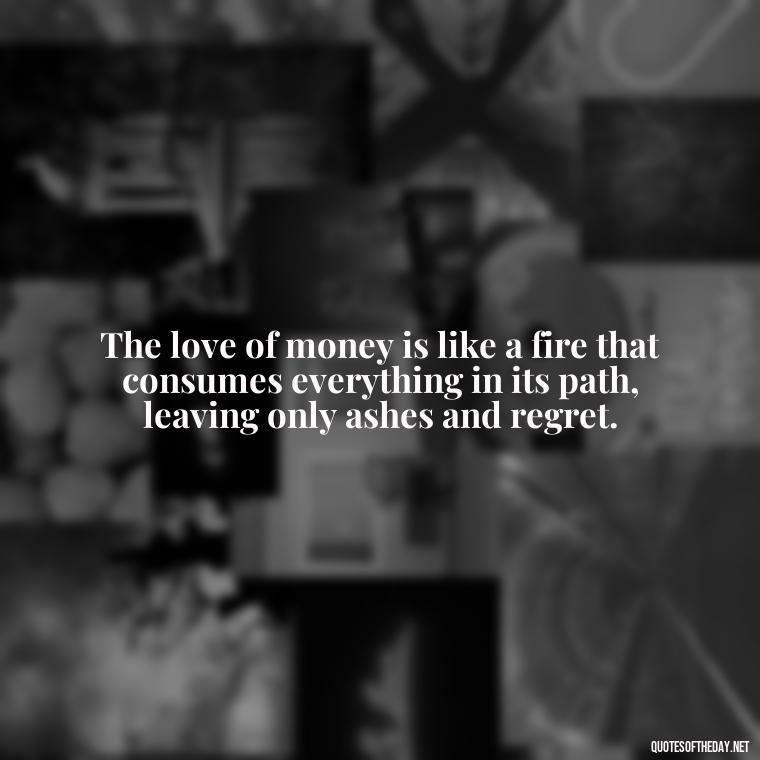 The love of money is like a fire that consumes everything in its path, leaving only ashes and regret. - Quotes About The Love Of Money