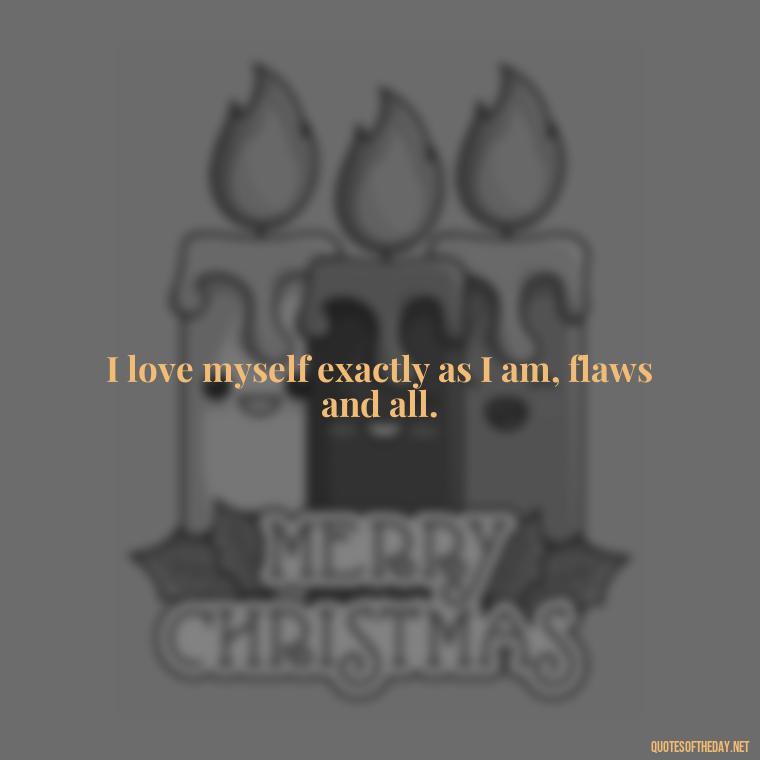 I love myself exactly as I am, flaws and all. - I Deserve To Be Loved Quotes