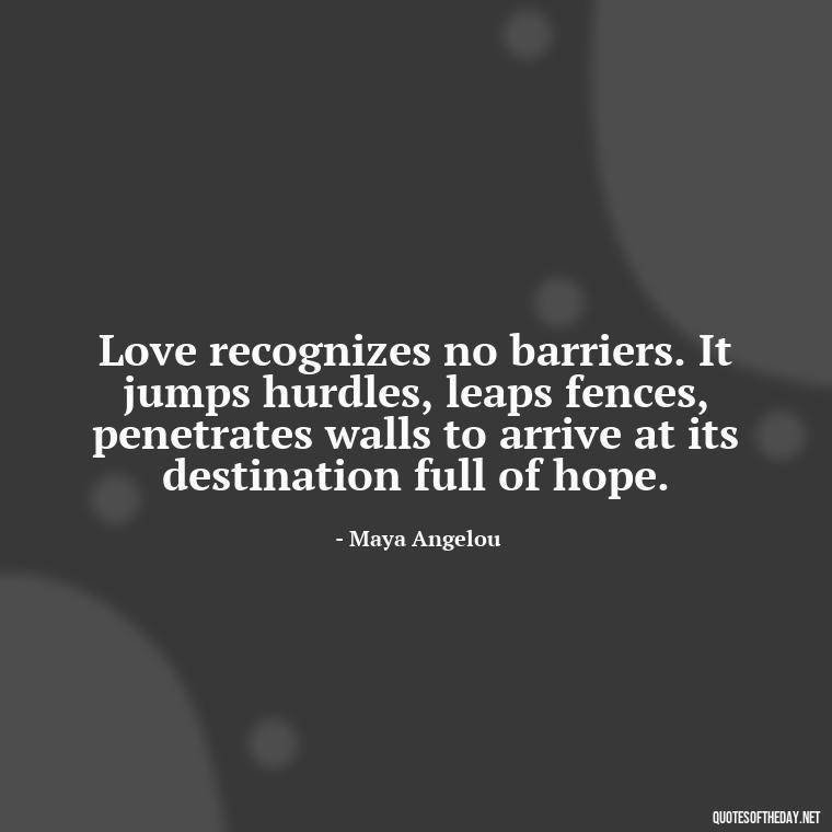 Love recognizes no barriers. It jumps hurdles, leaps fences, penetrates walls to arrive at its destination full of hope. - Love Hide Quotes