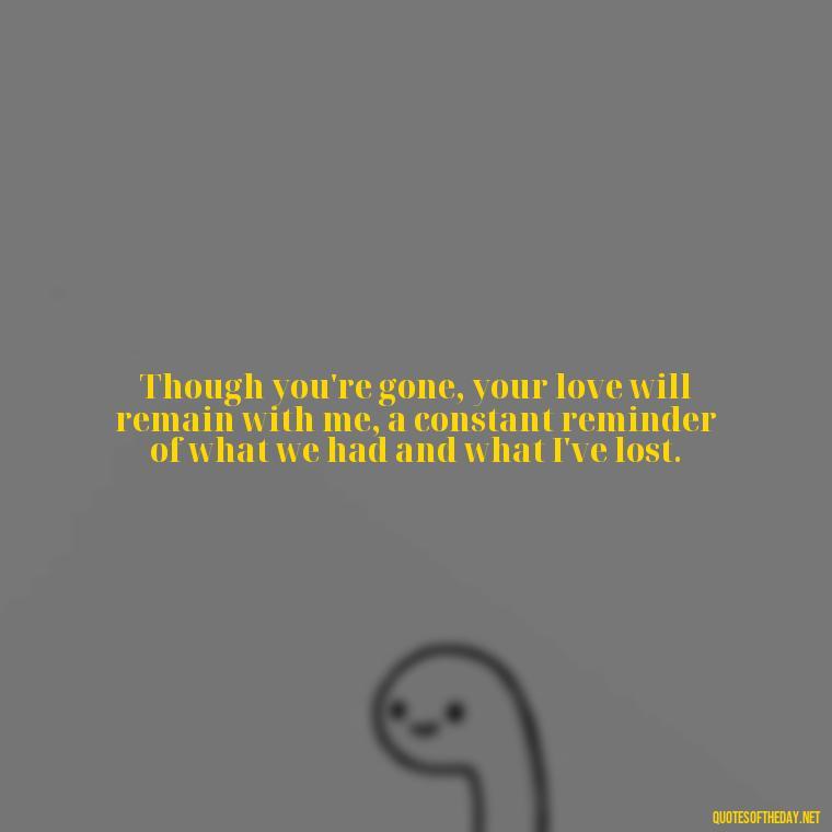 Though you're gone, your love will remain with me, a constant reminder of what we had and what I've lost. - Death Quotes For Loved One