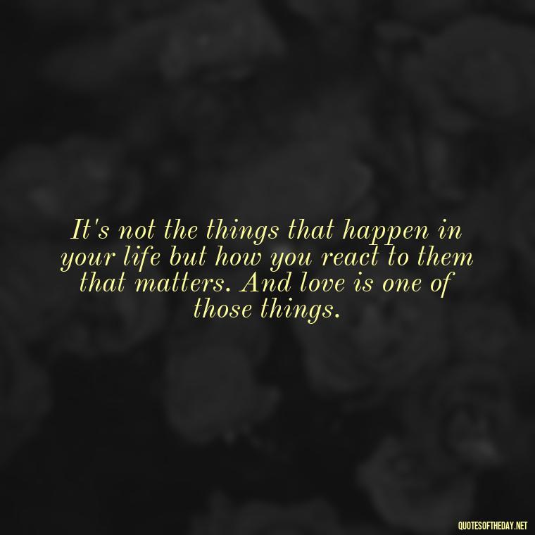 It's not the things that happen in your life but how you react to them that matters. And love is one of those things. - Love Me For What I Am Quotes