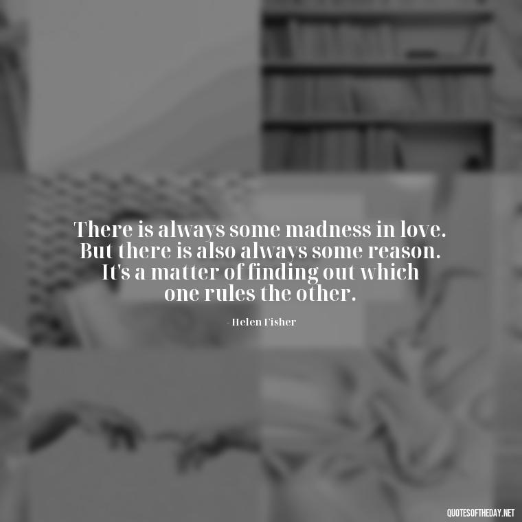 There is always some madness in love. But there is also always some reason. It's a matter of finding out which one rules the other. - Best Love Quote