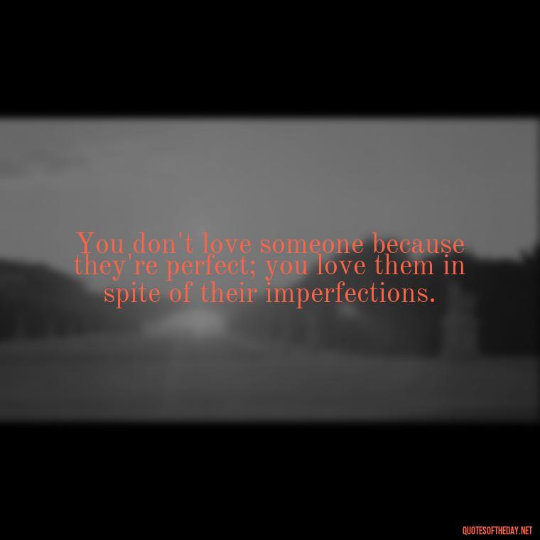 You don't love someone because they're perfect; you love them in spite of their imperfections. - Quotes About Love Broken Hearted