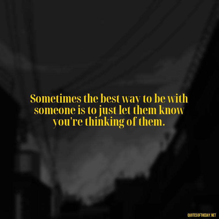 Sometimes the best way to be with someone is to just let them know you're thinking of them. - Quotes About Missing Your Lover