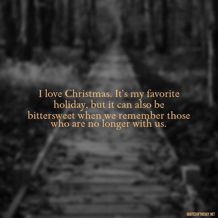 I love Christmas. It's my favorite holiday, but it can also be bittersweet when we remember those who are no longer with us. - Christmas Quotes About Lost Loved Ones