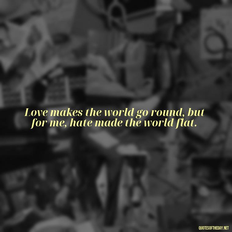 Love makes the world go round, but for me, hate made the world flat. - Hurt Hate Love Quotes