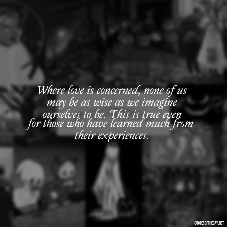Where love is concerned, none of us may be as wise as we imagine ourselves to be. This is true even for those who have learned much from their experiences. - Perfect In Love Quotes