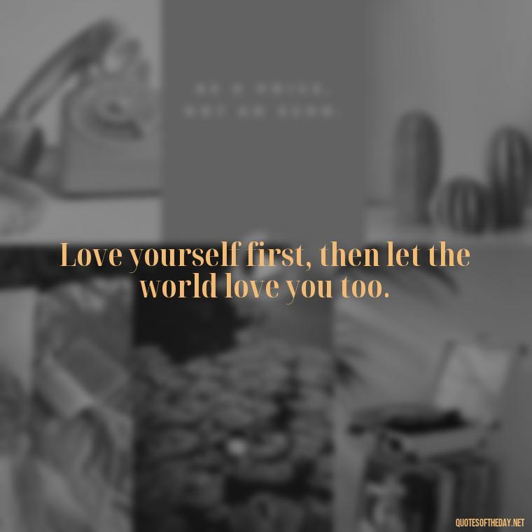 Love yourself first, then let the world love you too. - Cute Quotes About Self Love