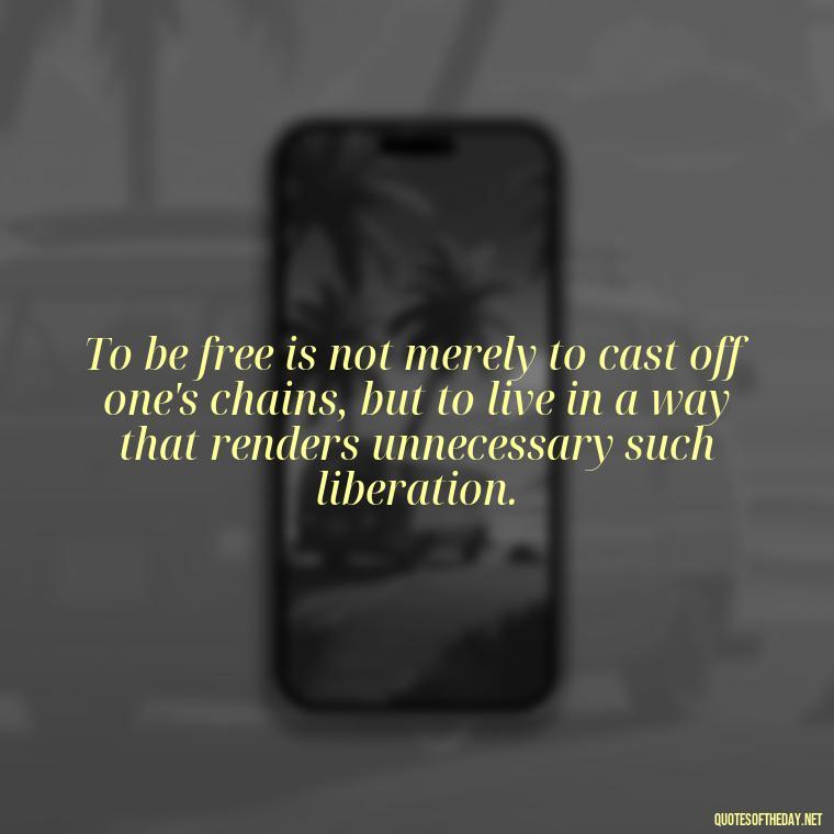 To be free is not merely to cast off one's chains, but to live in a way that renders unnecessary such liberation. - If You Love Them Let Them Go Quotes