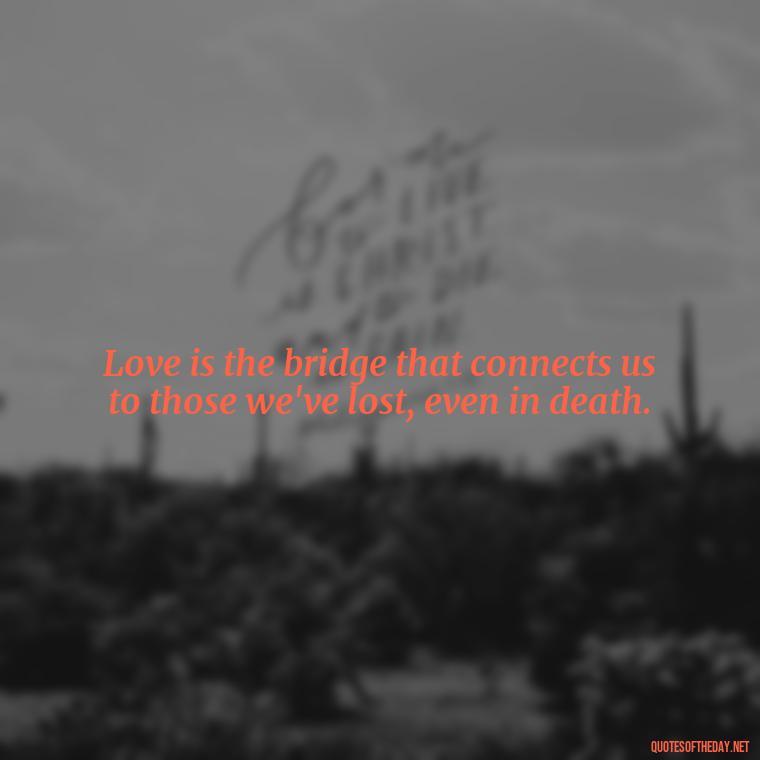 Love is the bridge that connects us to those we've lost, even in death. - Loss And Love Quotes